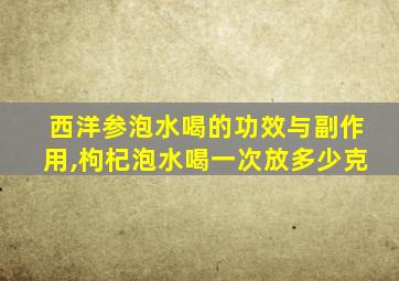 西洋参泡水喝的功效与副作用,枸杞泡水喝一次放多少克