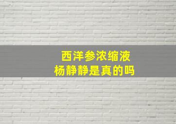 西洋参浓缩液杨静静是真的吗