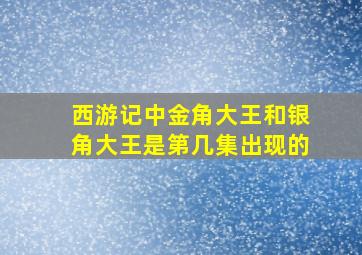 西游记中金角大王和银角大王是第几集出现的