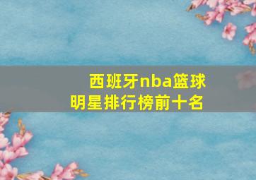 西班牙nba篮球明星排行榜前十名