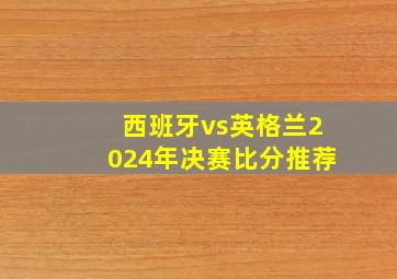 西班牙vs英格兰2024年决赛比分推荐