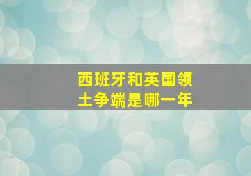 西班牙和英国领土争端是哪一年