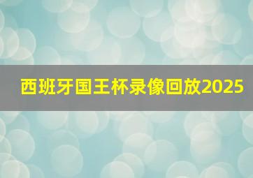 西班牙国王杯录像回放2025