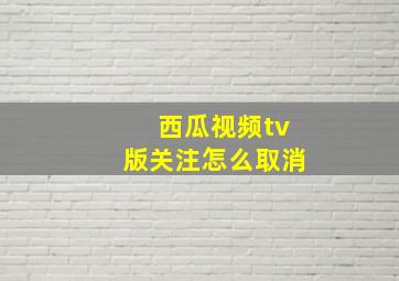 西瓜视频tv版关注怎么取消