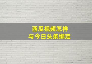 西瓜视频怎样与今日头条绑定