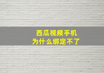 西瓜视频手机为什么绑定不了