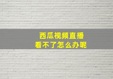 西瓜视频直播看不了怎么办呢