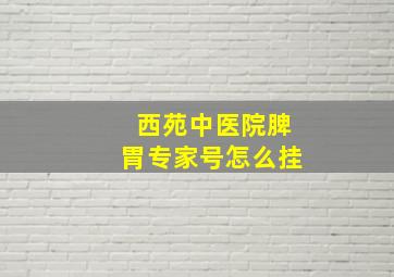 西苑中医院脾胃专家号怎么挂