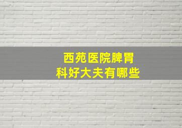 西苑医院脾胃科好大夫有哪些