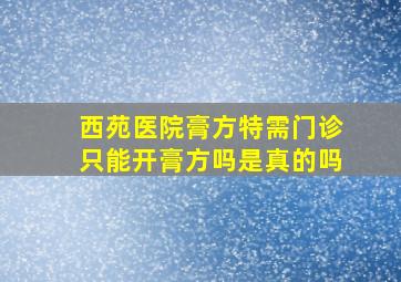 西苑医院膏方特需门诊只能开膏方吗是真的吗