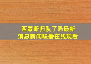 西蒙斯归队了吗最新消息新闻联播在线观看