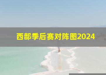 西部季后赛对阵图2024