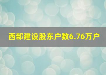 西部建设股东户数6.76万户