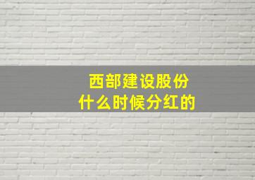 西部建设股份什么时候分红的