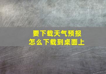 要下载天气预报怎么下载到桌面上