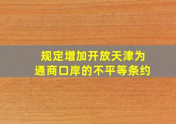 规定增加开放天津为通商口岸的不平等条约