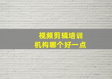 视频剪辑培训机构哪个好一点