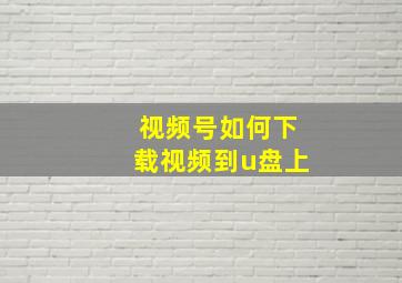 视频号如何下载视频到u盘上