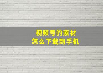 视频号的素材怎么下载到手机