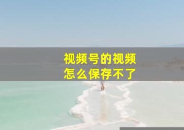 视频号的视频怎么保存不了