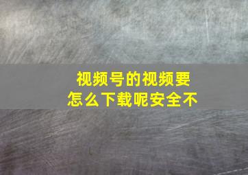 视频号的视频要怎么下载呢安全不