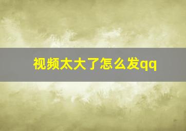 视频太大了怎么发qq