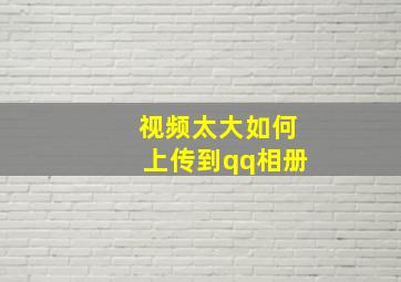 视频太大如何上传到qq相册