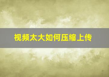 视频太大如何压缩上传