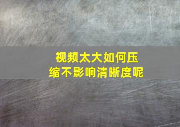 视频太大如何压缩不影响清晰度呢