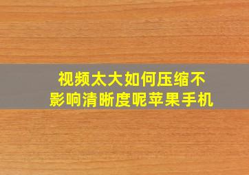 视频太大如何压缩不影响清晰度呢苹果手机