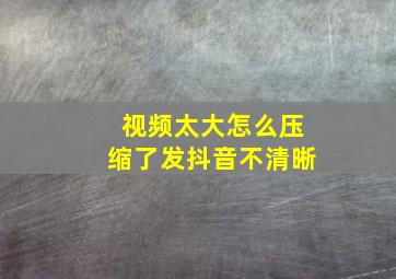 视频太大怎么压缩了发抖音不清晰