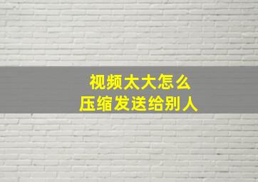 视频太大怎么压缩发送给别人