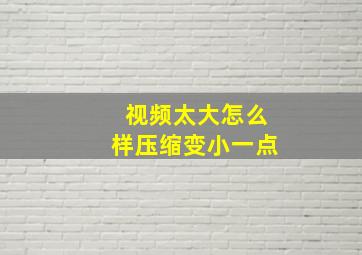 视频太大怎么样压缩变小一点