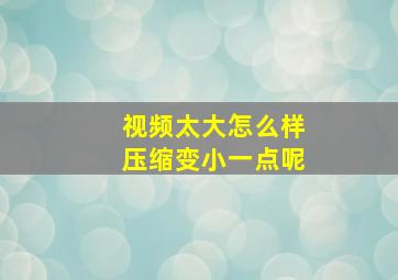 视频太大怎么样压缩变小一点呢