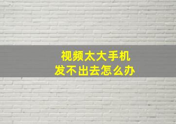 视频太大手机发不出去怎么办