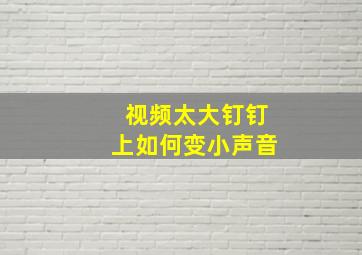 视频太大钉钉上如何变小声音