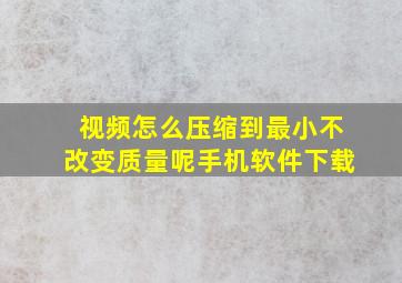 视频怎么压缩到最小不改变质量呢手机软件下载