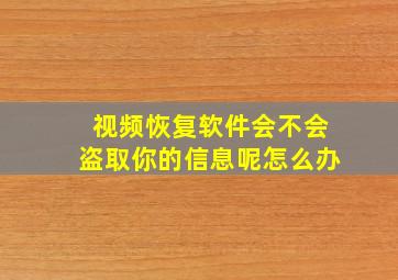 视频恢复软件会不会盗取你的信息呢怎么办