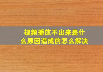 视频播放不出来是什么原因造成的怎么解决