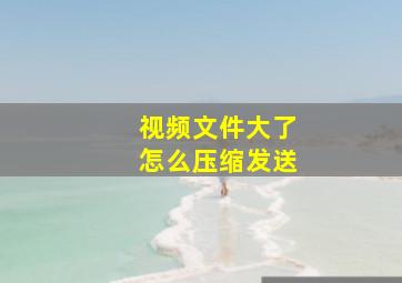 视频文件大了怎么压缩发送