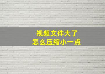 视频文件大了怎么压缩小一点