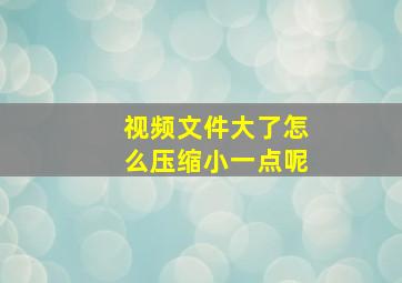 视频文件大了怎么压缩小一点呢