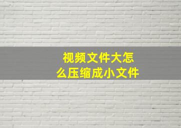 视频文件大怎么压缩成小文件