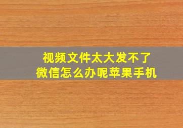 视频文件太大发不了微信怎么办呢苹果手机