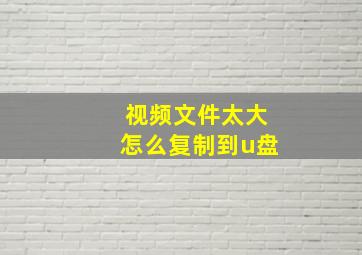 视频文件太大怎么复制到u盘