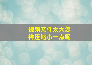 视频文件太大怎样压缩小一点呢