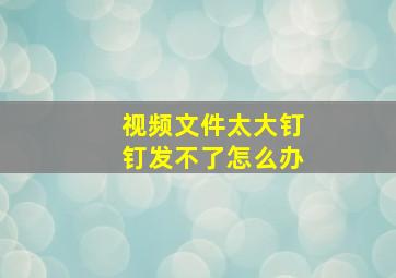 视频文件太大钉钉发不了怎么办