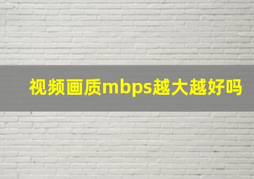 视频画质mbps越大越好吗