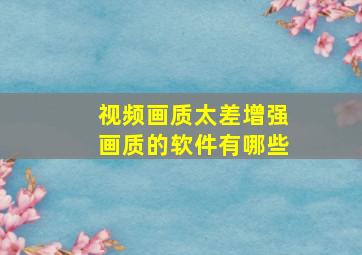 视频画质太差增强画质的软件有哪些