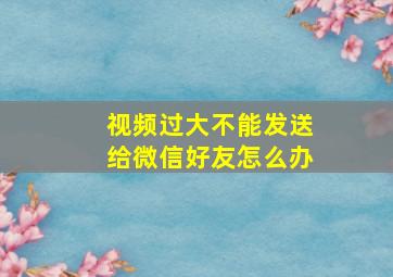 视频过大不能发送给微信好友怎么办